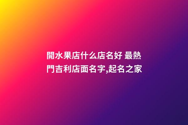 開水果店什么店名好 最熱門吉利店面名字,起名之家-第1張-店鋪起名-玄機派